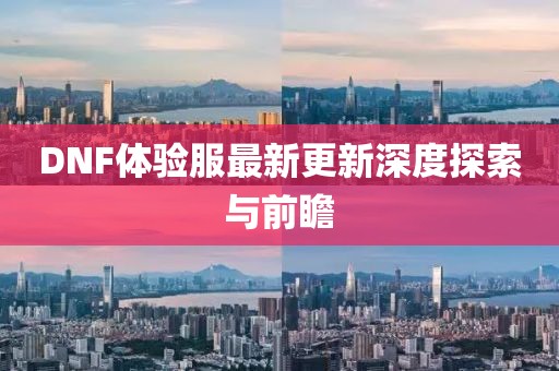 DNF体验服最新更新深度探索与前瞻