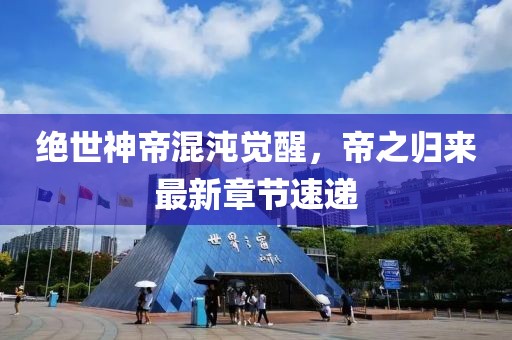 绝世神帝混沌觉醒，帝之归来最新章节速递