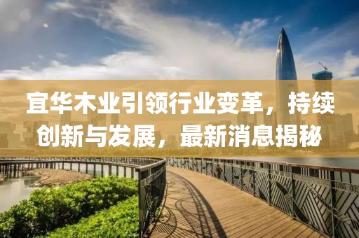 宜华木业引领行业变革，持续创新与发展，最新消息揭秘