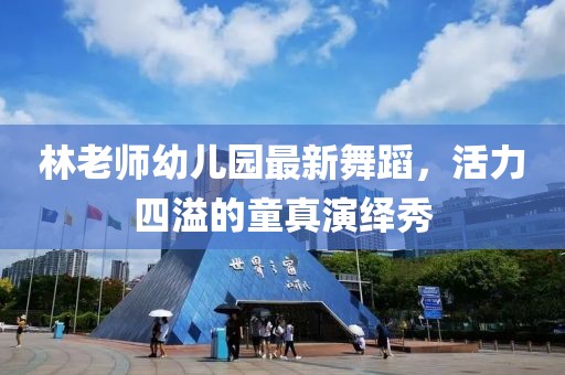 林老师幼儿园最新舞蹈，活力四溢的童真演绎秀