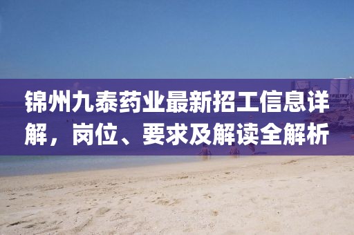 锦州九泰药业最新招工信息详解，岗位、要求及解读全解析