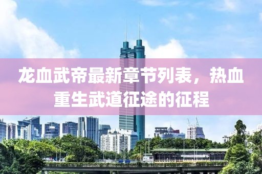 龙血武帝最新章节列表，热血重生武道征途的征程