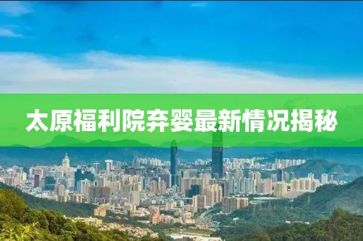 太原福利院弃婴最新情况揭秘