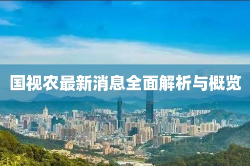 国视农最新消息全面解析与概览