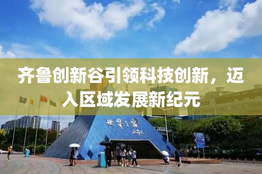 齐鲁创新谷引领科技创新，迈入区域发展新纪元