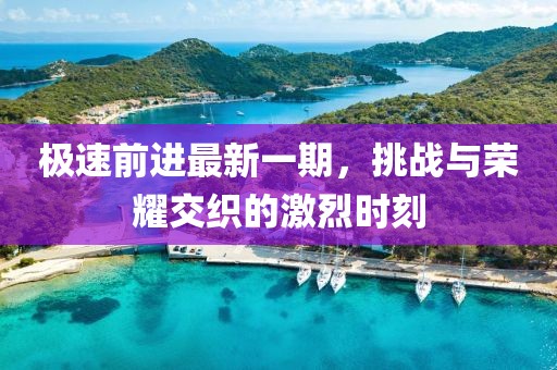 极速前进最新一期，挑战与荣耀交织的激烈时刻