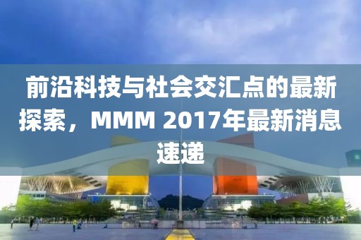 前沿科技与社会交汇点的最新探索，MMM 2017年最新消息速递