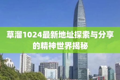 草溜1024最新地址探索与分享的精神世界揭秘