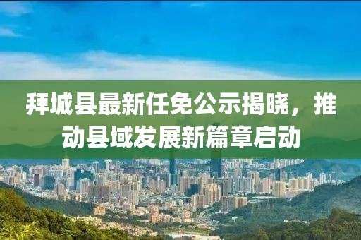 拜城县最新任免公示揭晓，推动县域发展新篇章启动