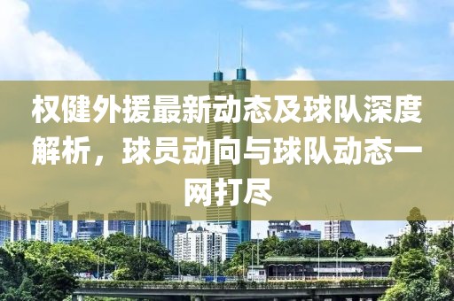 权健外援最新动态及球队深度解析，球员动向与球队动态一网打尽