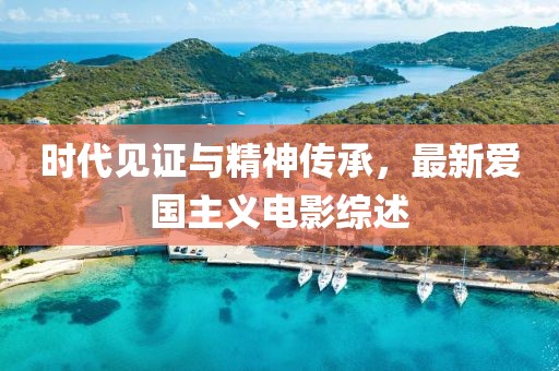 时代见证与精神传承，最新爱国主义电影综述