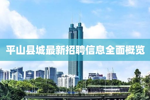平山县城最新招聘信息全面概览