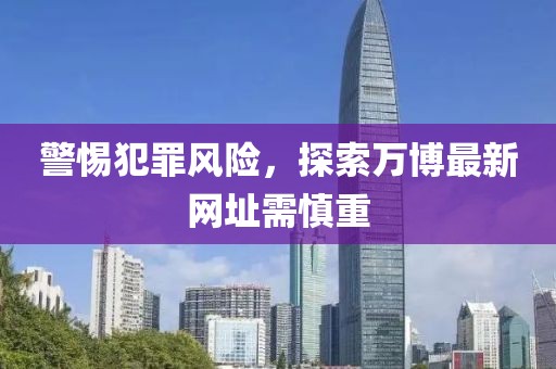 警惕犯罪风险，探索万博最新网址需慎重