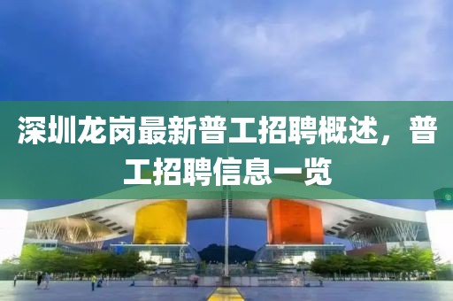 深圳龙岗最新普工招聘概述，普工招聘信息一览