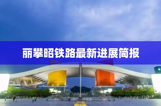 丽攀昭铁路最新进展简报