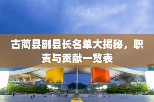 古蔺县副县长名单大揭秘，职责与贡献一览表