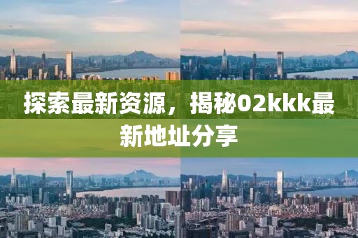 探索最新资源，揭秘02kkk最新地址分享