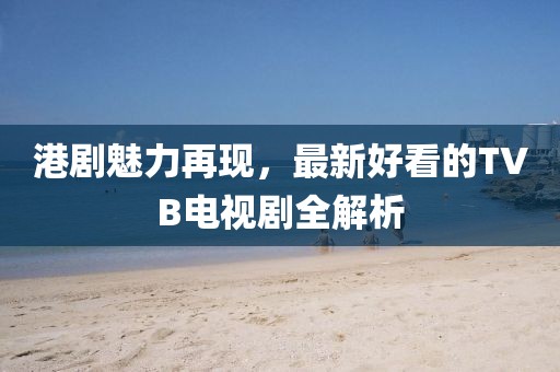 港剧魅力再现，最新好看的TVB电视剧全解析