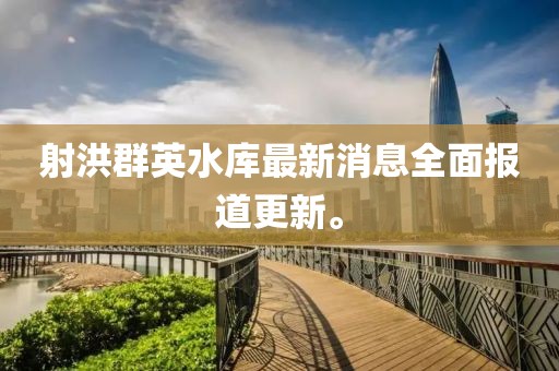 射洪群英水库最新消息全面报道更新。