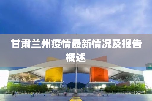甘肃兰州疫情最新情况及报告概述