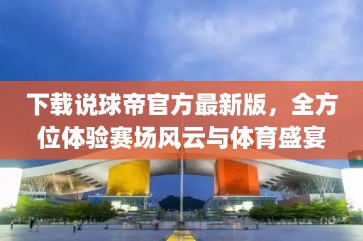 下载说球帝官方最新版，全方位体验赛场风云与体育盛宴