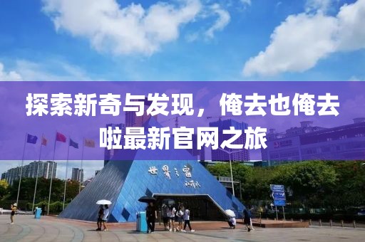 探索新奇与发现，俺去也俺去啦最新官网之旅