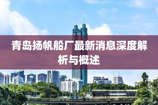 青岛扬帆船厂最新消息深度解析与概述