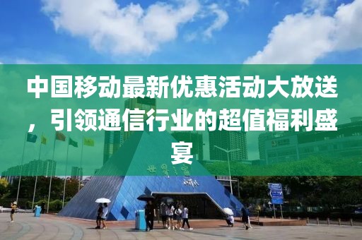 中国移动最新优惠活动大放送，引领通信行业的超值福利盛宴