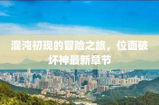 混沌初现的冒险之旅，位面破坏神最新章节