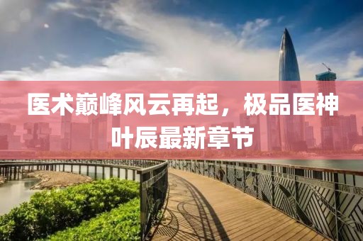 医术巅峰风云再起，极品医神叶辰最新章节