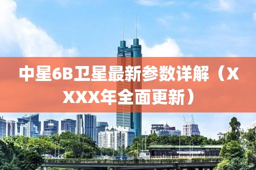 中星6B卫星最新参数详解（XXXX年全面更新）