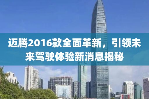迈腾2016款全面革新，引领未来驾驶体验新消息揭秘