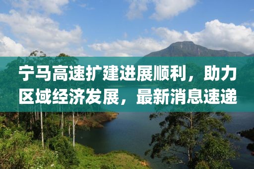 宁马高速扩建进展顺利，助力区域经济发展，最新消息速递
