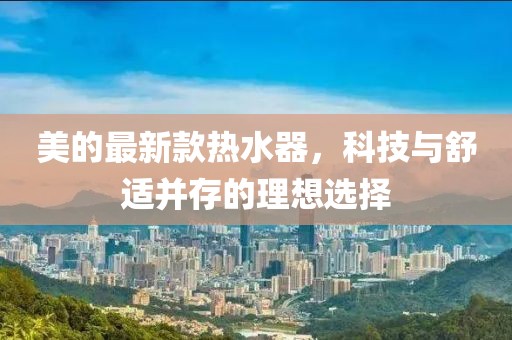 美的最新款热水器，科技与舒适并存的理想选择