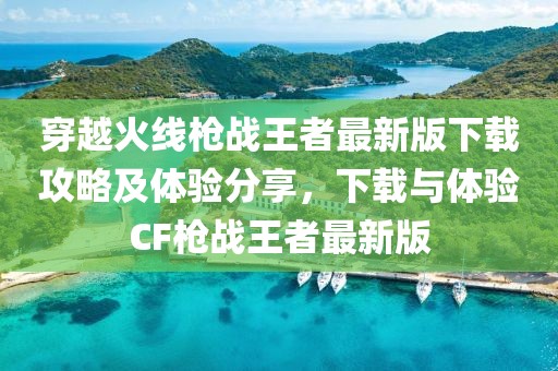 穿越火线枪战王者最新版下载攻略及体验分享，下载与体验CF枪战王者最新版