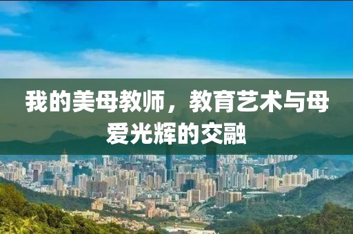我的美母教师，教育艺术与母爱光辉的交融