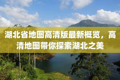 湖北省地图高清版最新概览，高清地图带你探索湖北之美