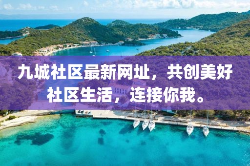 九城社区最新网址，共创美好社区生活，连接你我。