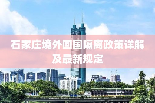 石家庄境外回国隔离政策详解及最新规定