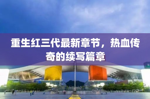 重生红三代最新章节，热血传奇的续写篇章