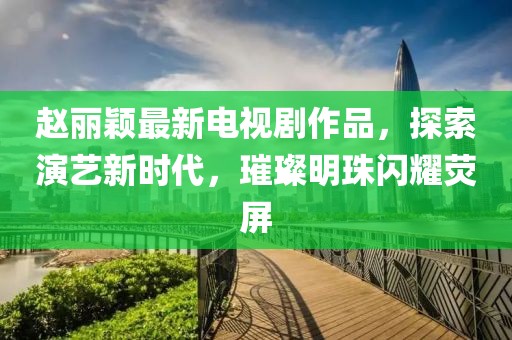 赵丽颖最新电视剧作品，探索演艺新时代，璀璨明珠闪耀荧屏