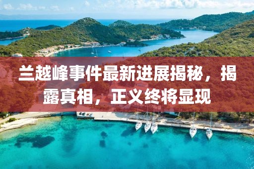 兰越峰事件最新进展揭秘，揭露真相，正义终将显现