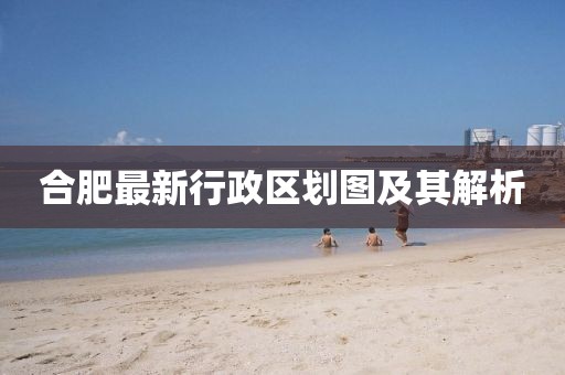 合肥最新行政区划图及其解析