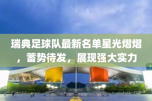 瑞典足球队最新名单星光熠熠，蓄势待发，展现强大实力