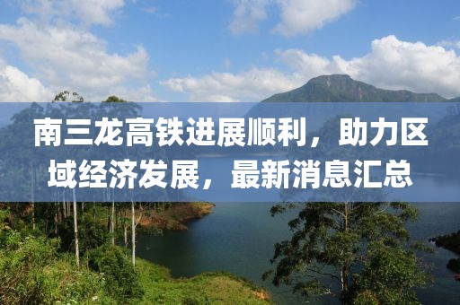 南三龙高铁进展顺利，助力区域经济发展，最新消息汇总