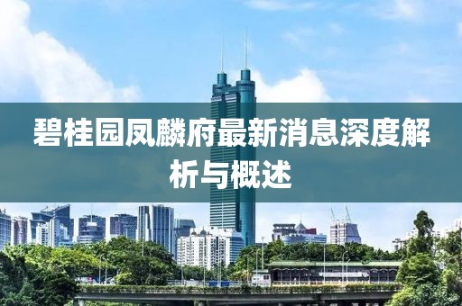 碧桂园凤麟府最新消息深度解析与概述