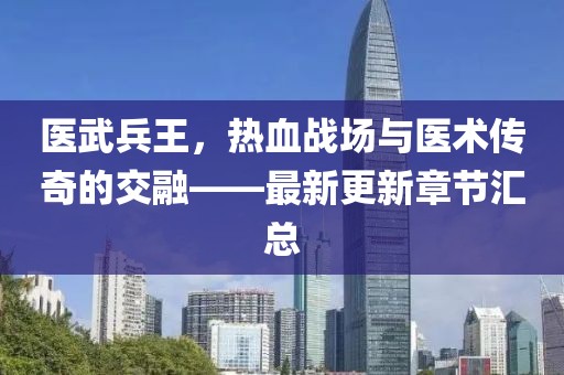 医武兵王，热血战场与医术传奇的交融——最新更新章节汇总