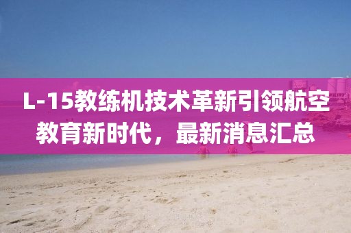 L-15教练机技术革新引领航空教育新时代，最新消息汇总