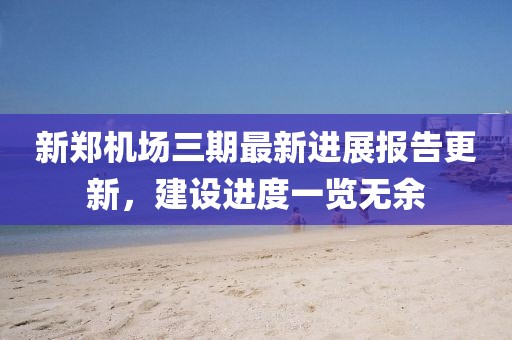 新郑机场三期最新进展报告更新，建设进度一览无余