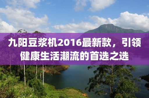 九阳豆浆机2016最新款，引领健康生活潮流的首选之选